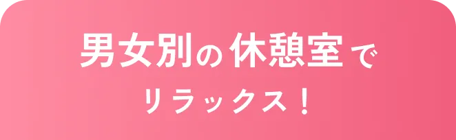 男女別の休憩室でリラックス！