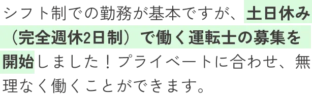シフト制での勤務が基本ですが、土日休み（完全週休2日制）で働く運転士の募集を開始しました！プライベートに合わせ、無理なく働くことができます。