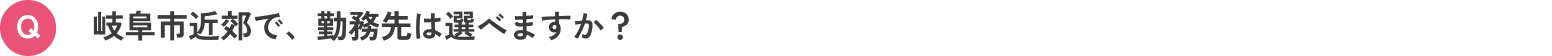 岐阜市近郊で、勤務先は選べますか？