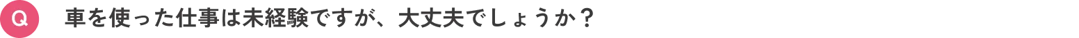 車を使った仕事は未経験ですが、大丈夫でしょうか？